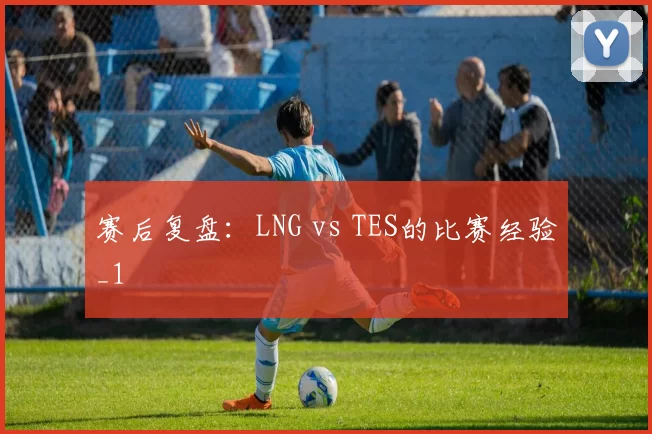 赛后复盘：LNG vs TES的比赛经验_1