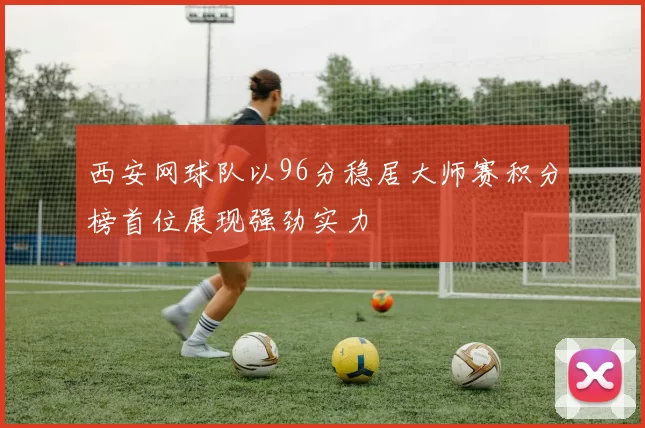 西安网球队以96分稳居大师赛积分榜首位展现强劲实力