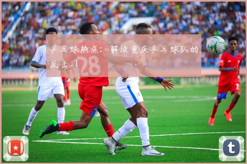 乒乓球热点：解读重庆乒乓球队的反击_1