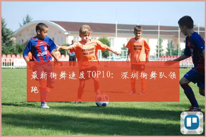 最新街舞速度TOP10：深圳街舞队领跑