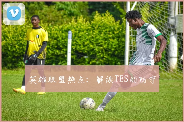 英雄联盟热点：解读TES的防守