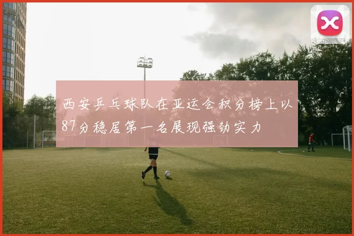 西安乒乓球队在亚运会积分榜上以87分稳居第一名展现强劲实力