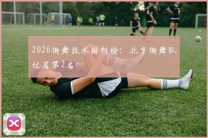 2026街舞技术排行榜：北京街舞队位居第2名