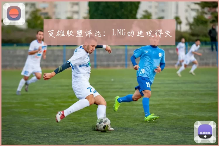 英雄联盟评论：LNG的进攻得失