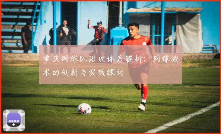 重庆网球队进攻体系解析：网球战术的创新与实践探讨